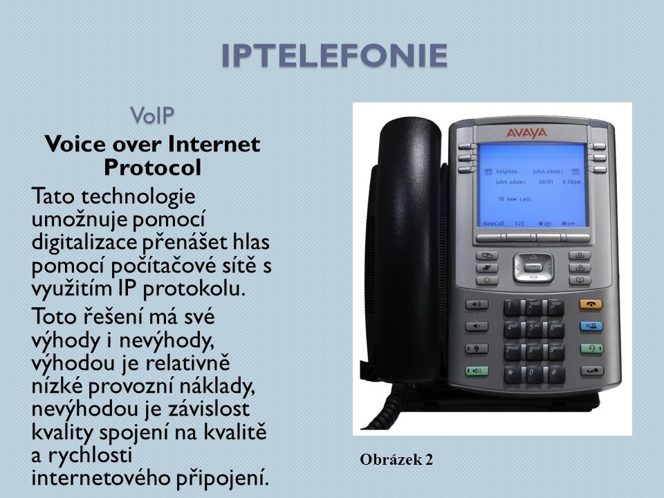 IPTELEFONIE VoIP Voice over Internet Protocol Tato technologie umožnuje pomocí digitalizace přenášet hlas pomocí počítačové sítě s využitím IP protokolu.