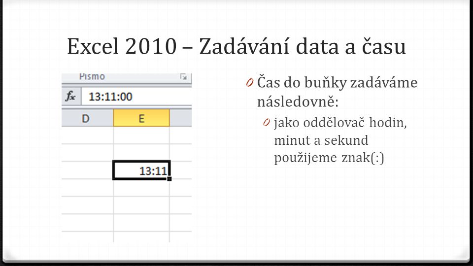 Excel 2010 – Zadávání data a času 0 Čas do buňky zadáváme následovně: 0 jako oddělovač hodin, minut a sekund použijeme znak(:)