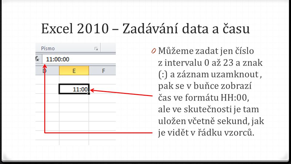 Excel 2010 – Zadávání data a času 0 Můžeme zadat jen číslo z intervalu 0 až 23 a znak (:) a záznam uzamknout, pak se v buňce zobrazí čas ve formátu HH:00, ale ve skutečnosti je tam uložen včetně sekund, jak je vidět v řádku vzorců.