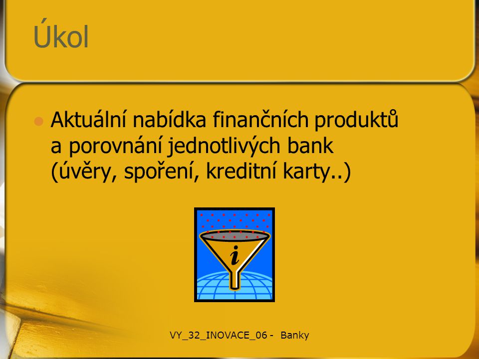 Úkol Aktuální nabídka finančních produktů a porovnání jednotlivých bank (úvěry, spoření, kreditní karty..) VY_32_INOVACE_06 - Banky