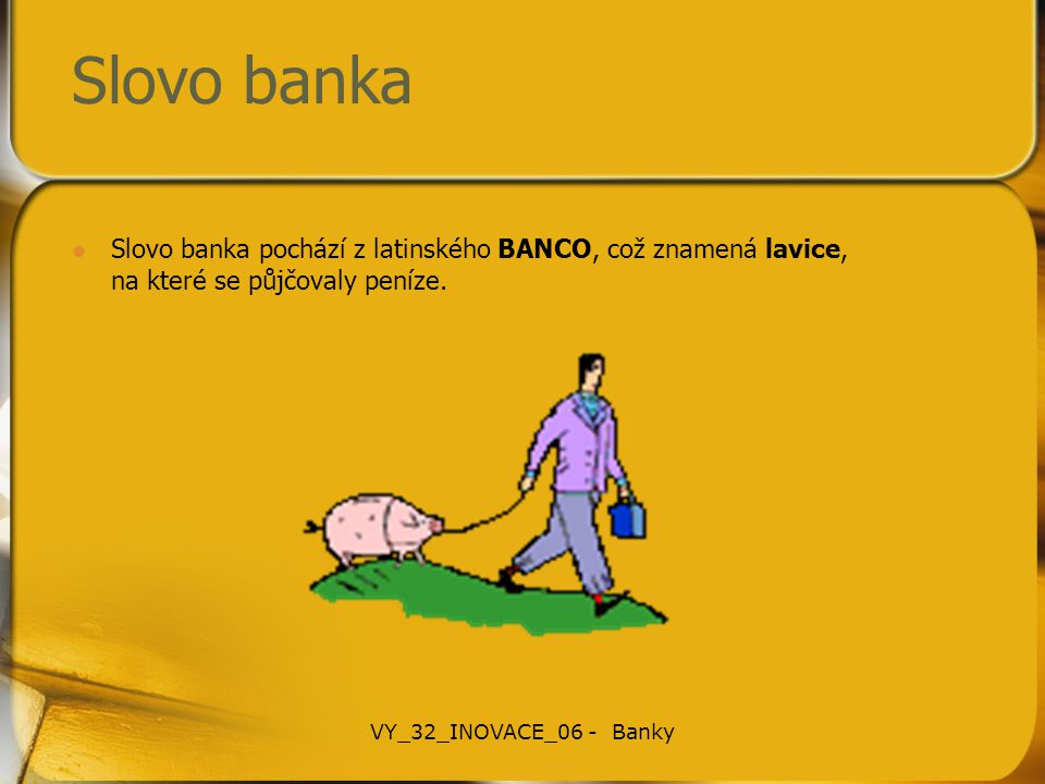 Slovo banka Slovo banka pochází z latinského BANCO, což znamená lavice, na které se půjčovaly peníze.