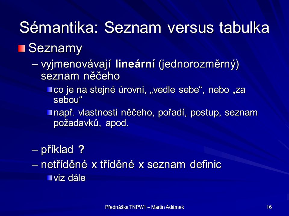 Přednáška TNPW1 – Martin Adámek 16 Sémantika: Seznam versus tabulka Seznamy –vyjmenovávají lineární (jednorozměrný) seznam něčeho co je na stejné úrovni, „vedle sebe , nebo „za sebou např.