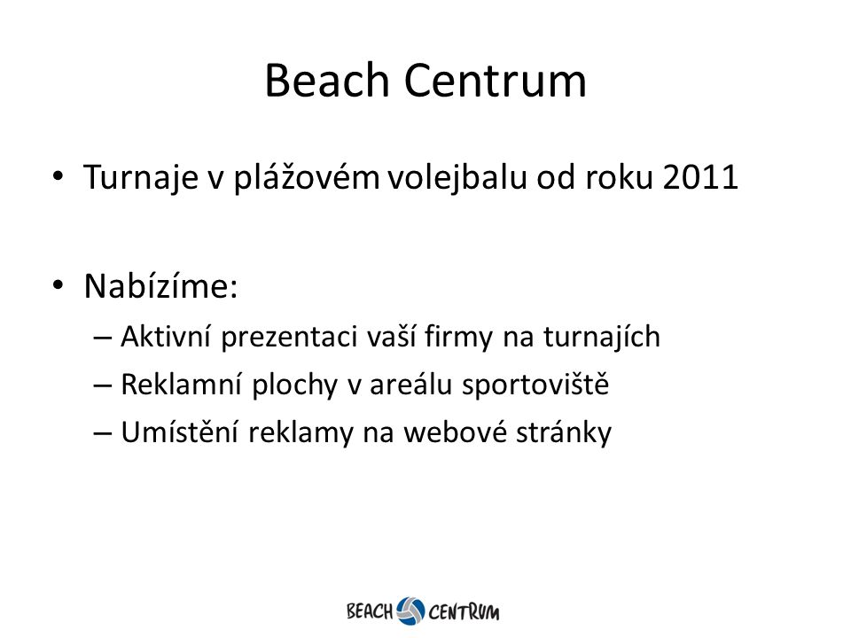 Beach Centrum Turnaje v plážovém volejbalu od roku 2011 Nabízíme: – Aktivní prezentaci vaší firmy na turnajích – Reklamní plochy v areálu sportoviště – Umístění reklamy na webové stránky