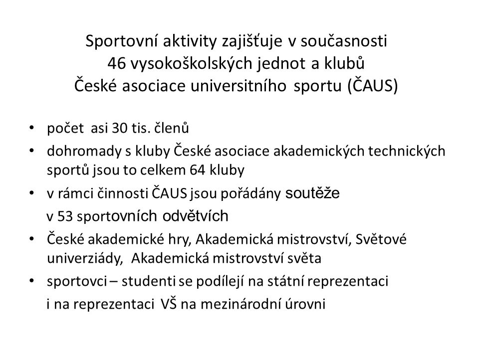 Sportovní aktivity zajišťuje v současnosti 46 vysokoškolských jednot a klubů České asociace universitního sportu (ČAUS) počet asi 30 tis.