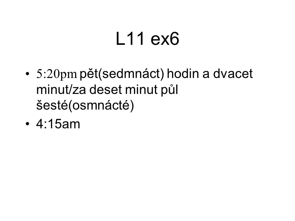 L11 ex6 5:20pm pět(sedmnáct) hodin a dvacet minut/za deset minut půl šesté(osmnácté) 4:15am