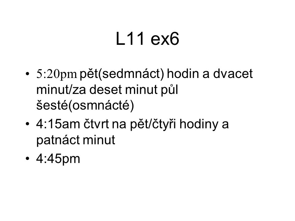 L11 ex6 5:20pm pět(sedmnáct) hodin a dvacet minut/za deset minut půl šesté(osmnácté) 4:15am čtvrt na pět/čtyři hodiny a patnáct minut 4:45pm