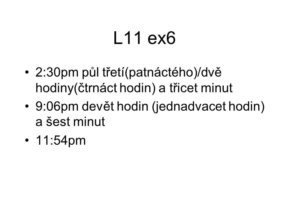 L11 ex6 2:30pm půl třetí(patnáctého)/dvě hodiny(čtrnáct hodin) a třicet minut 9:06pm devět hodin (jednadvacet hodin) a šest minut 11:54pm