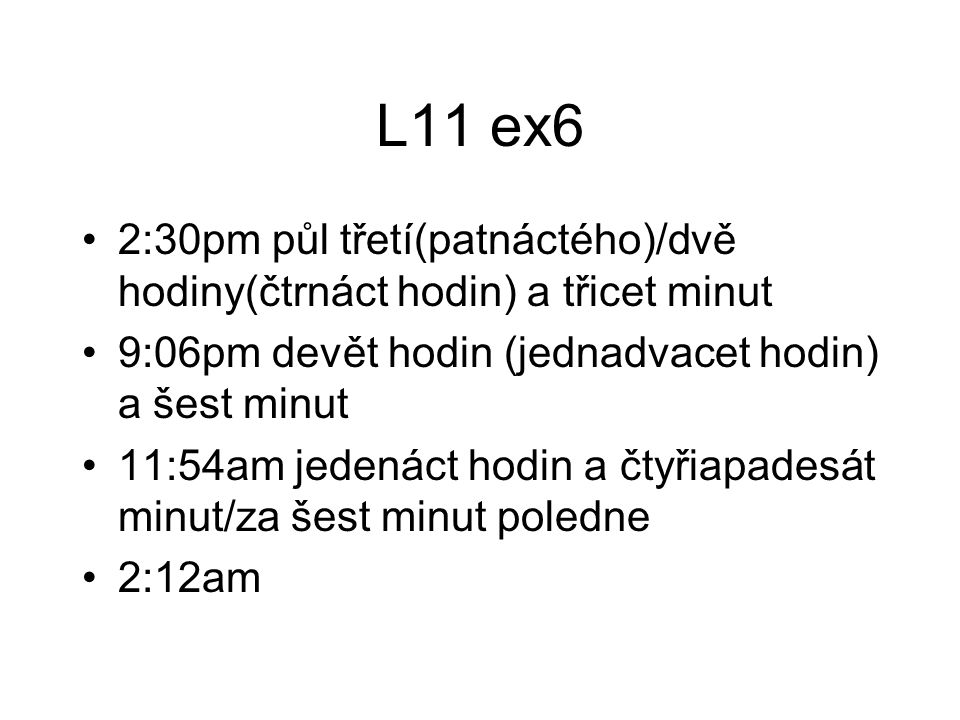 L11 ex6 2:30pm půl třetí(patnáctého)/dvě hodiny(čtrnáct hodin) a třicet minut 9:06pm devět hodin (jednadvacet hodin) a šest minut 11:54am jedenáct hodin a čtyřiapadesát minut/za šest minut poledne 2:12am