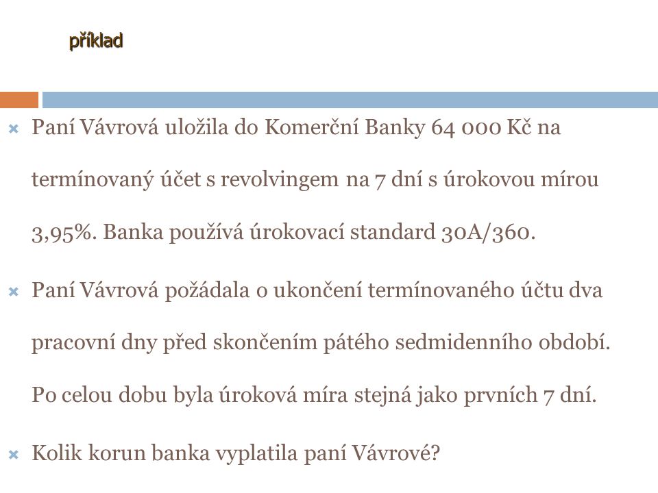 příklad PPaní Vávrová uložila do Komerční Banky Kč na termínovaný účet s revolvingem na 7 dní s úrokovou mírou 3,95%.
