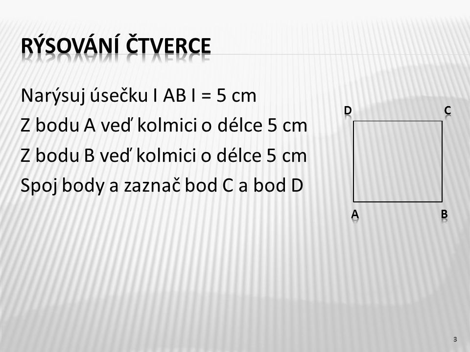 Narýsuj úsečku I AB I = 5 cm Z bodu A veď kolmici o délce 5 cm Z bodu B veď kolmici o délce 5 cm Spoj body a zaznač bod C a bod D 3