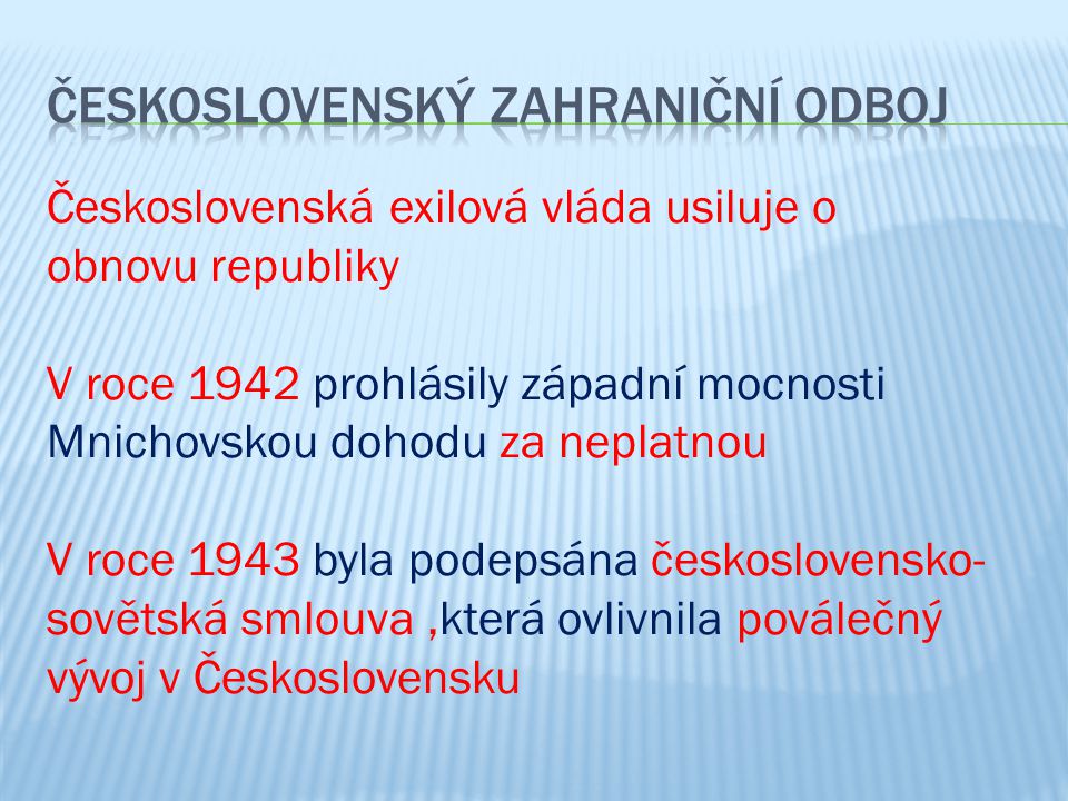 Československá exilová vláda usiluje o obnovu republiky V roce 1942 prohlásily západní mocnosti Mnichovskou dohodu za neplatnou V roce 1943 byla podepsána československo- sovětská smlouva,která ovlivnila poválečný vývoj v Československu