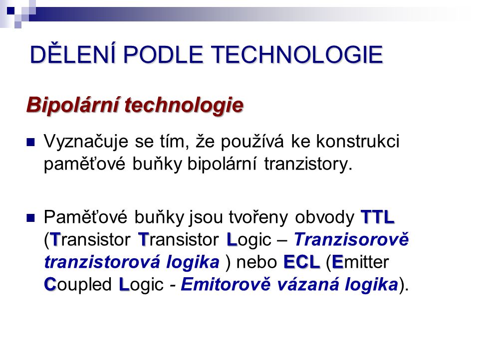 DĚLENÍ PODLE TECHNOLOGIE Bipolární technologie Vyznačuje se tím, že používá ke konstrukci paměťové buňky bipolární tranzistory.