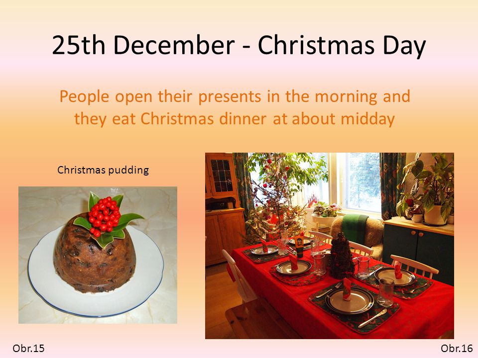 25th December - Christmas Day People open their presents in the morning and they eat Christmas dinner at about midday Christmas pudding Obr.15Obr.16