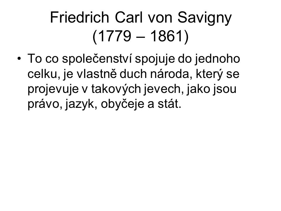 Friedrich Carl von Savigny (1779 – 1861) To co společenství spojuje do jednoho celku, je vlastně duch národa, který se projevuje v takových jevech, jako jsou právo, jazyk, obyčeje a stát.