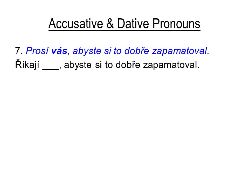 Accusative & Dative Pronouns 7. Prosí vás, abyste si to dobře zapamatoval.