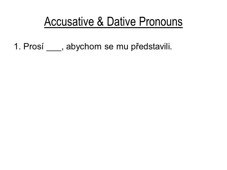Accusative & Dative Pronouns 1. Prosí ___, abychom se mu představili.