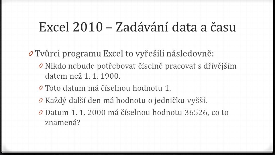 Excel 2010 – Zadávání data a času 0 Tvůrci programu Excel to vyřešili následovně: 0 Nikdo nebude potřebovat číselně pracovat s dřívějším datem než 1.