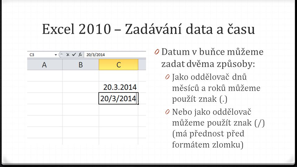 Excel 2010 – Zadávání data a času 0 Datum v buňce můžeme zadat dvěma způsoby: 0 Jako oddělovač dnů měsíců a roků můžeme použít znak (.) 0 Nebo jako oddělovač můžeme použít znak (/) (má přednost před formátem zlomku)