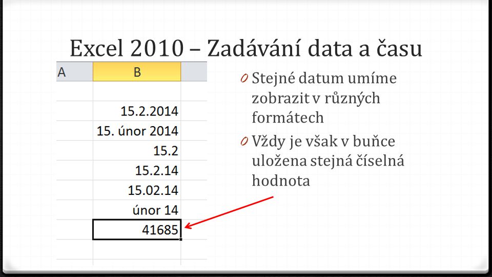 Excel 2010 – Zadávání data a času 0 Stejné datum umíme zobrazit v různých formátech 0 Vždy je však v buňce uložena stejná číselná hodnota