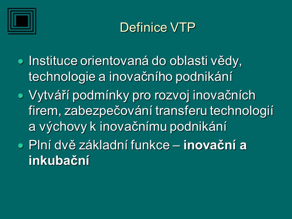 Definice VTP  Instituce orientovaná do oblasti vědy, technologie a inovačního podnikání  Vytváří podmínky pro rozvoj inovačních firem, zabezpečování transferu technologií a výchovy k inovačnímu podnikání  Plní dvě základní funkce – inovační a inkubační