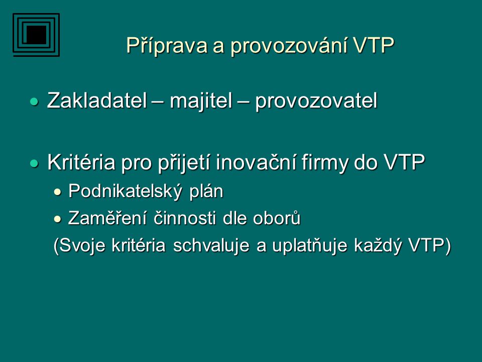 Příprava a provozování VTP  Zakladatel – majitel – provozovatel  Kritéria pro přijetí inovační firmy do VTP  Podnikatelský plán  Zaměření činnosti dle oborů (Svoje kritéria schvaluje a uplatňuje každý VTP)