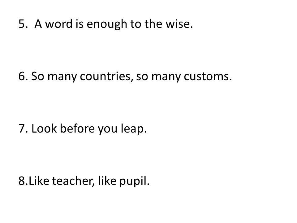 5. A word is enough to the wise. 6. So many countries, so many customs.