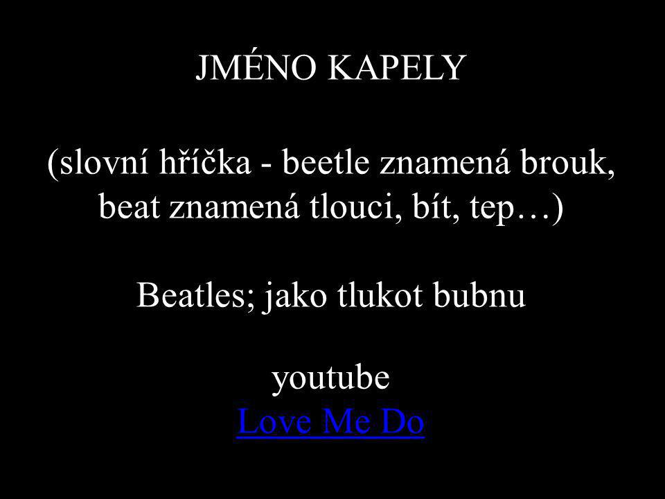 JMÉNO KAPELY (slovní hříčka - beetle znamená brouk, beat znamená tlouci, bít, tep…) Beatles; jako tlukot bubnu youtube Love Me Do