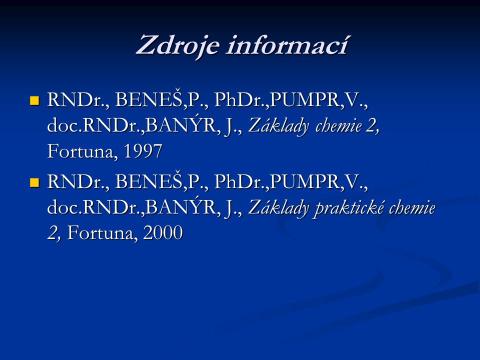 Zdroje informací RNDr., BENEŠ,P., PhDr.,PUMPR,V., doc.RNDr.,BANÝR, J., Základy chemie 2, Fortuna, 1997 RNDr., BENEŠ,P., PhDr.,PUMPR,V., doc.RNDr.,BANÝR, J., Základy chemie 2, Fortuna, 1997 RNDr., BENEŠ,P., PhDr.,PUMPR,V., doc.RNDr.,BANÝR, J., Základy praktické chemie 2, Fortuna, 2000 RNDr., BENEŠ,P., PhDr.,PUMPR,V., doc.RNDr.,BANÝR, J., Základy praktické chemie 2, Fortuna, 2000