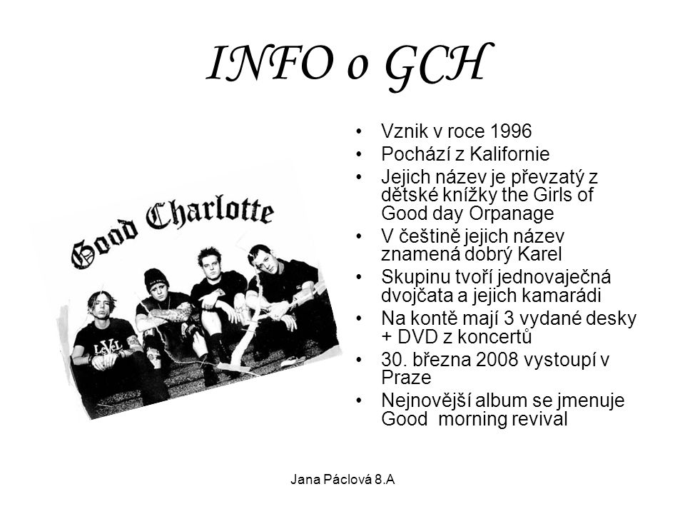 INFO o GCH Vznik v roce 1996 Pochází z Kalifornie Jejich název je převzatý z dětské knížky the Girls of Good day Orpanage V češtině jejich název znamená dobrý Karel Skupinu tvoří jednovaječná dvojčata a jejich kamarádi Na kontě mají 3 vydané desky + DVD z koncertů 30.