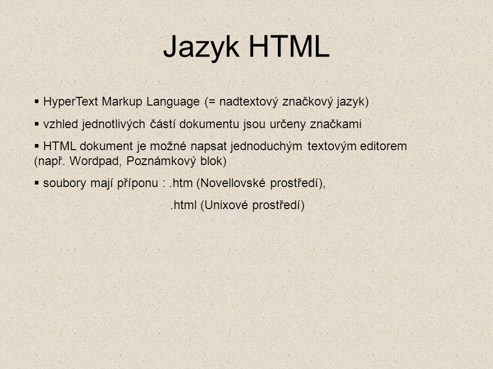 Jazyk HTML  HyperText Markup Language (= nadtextový značkový jazyk)  vzhled jednotlivých částí dokumentu jsou určeny značkami  HTML dokument je možné napsat jednoduchým textovým editorem (např.