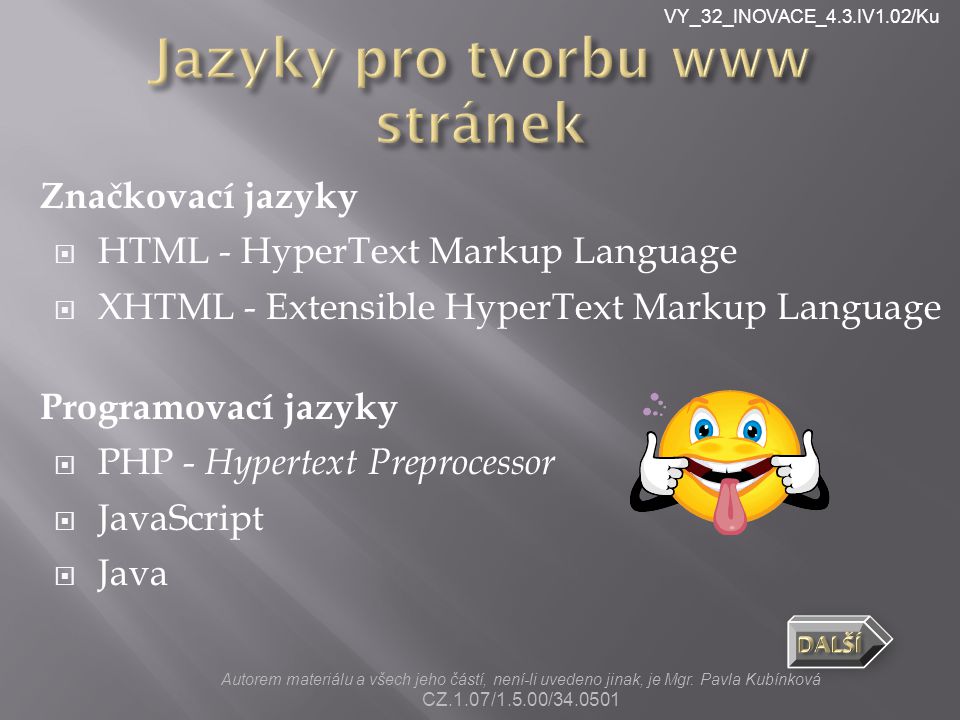 VY_32_INOVACE_4.3.IV1.02/Ku Značkovací jazyky  HTML - HyperText Markup Language  XHTML - Extensible HyperText Markup Language Programovací jazyky  PHP - Hypertext Preprocessor  JavaScript  Java Autorem materiálu a všech jeho částí, není-li uvedeno jinak, je Mgr.