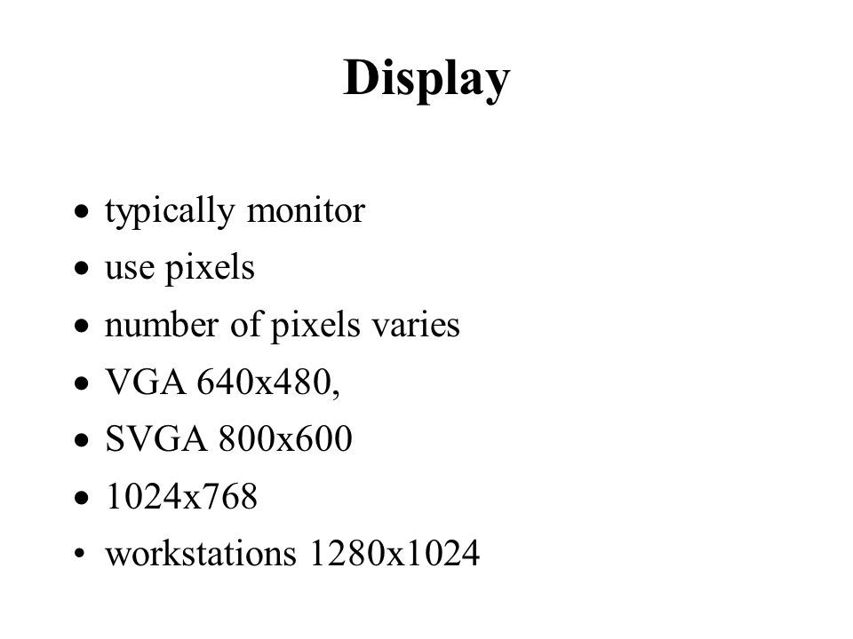 Display  typically monitor  use pixels  number of pixels varies  VGA 640x480,  SVGA 800x600  1024x768 workstations 1280x1024