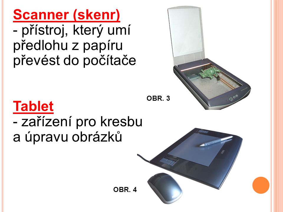 Scanner (skenr) - přístroj, který umí předlohu z papíru převést do počítače Tablet - zařízení pro kresbu a úpravu obrázků OBR.