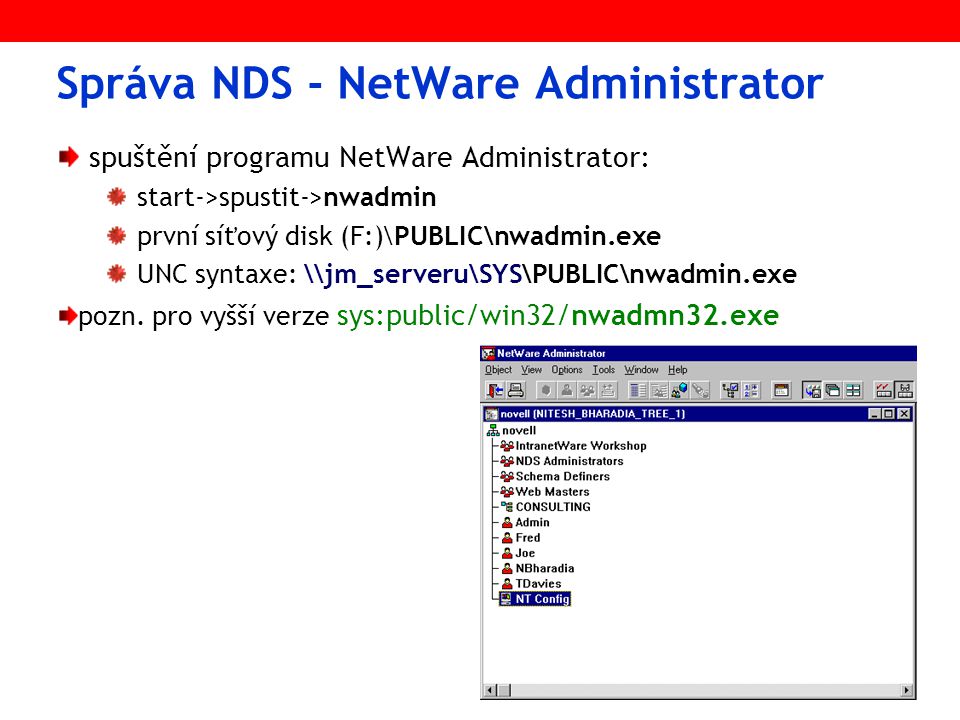 Správa NDS - NetWare Administrator spuštění programu NetWare Administrator: start->spustit->nwadmin první síťový disk (F:)\PUBLIC\nwadmin.exe UNC syntaxe: \\jm_serveru\SYS\PUBLIC\nwadmin.exe pozn.