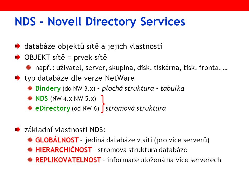 NDS - Novell Directory Services databáze objektů sítě a jejich vlastností OBJEKT sítě = prvek sítě např.: uživatel, server, skupina, disk, tiskárna, tisk.
