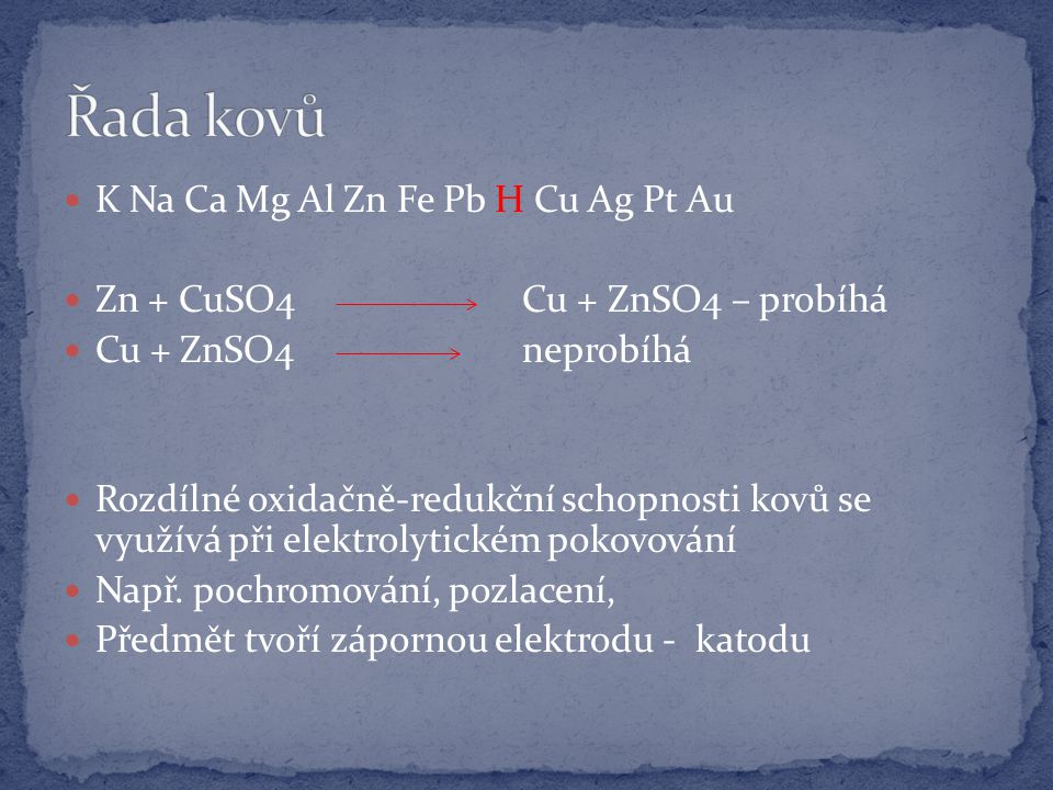 K Na Ca Mg Al Zn Fe Pb H Cu Ag Pt Au Zn + CuSO4 Cu + ZnSO4 – probíhá Cu + ZnSO4 neprobíhá Rozdílné oxidačně-redukční schopnosti kovů se využívá při elektrolytickém pokovování Např.
