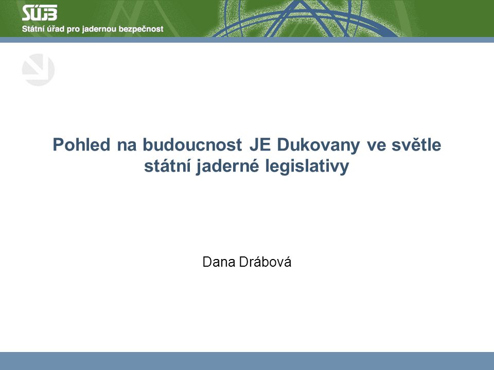 Pohled na budoucnost JE Dukovany ve světle státní jaderné legislativy Dana Drábová