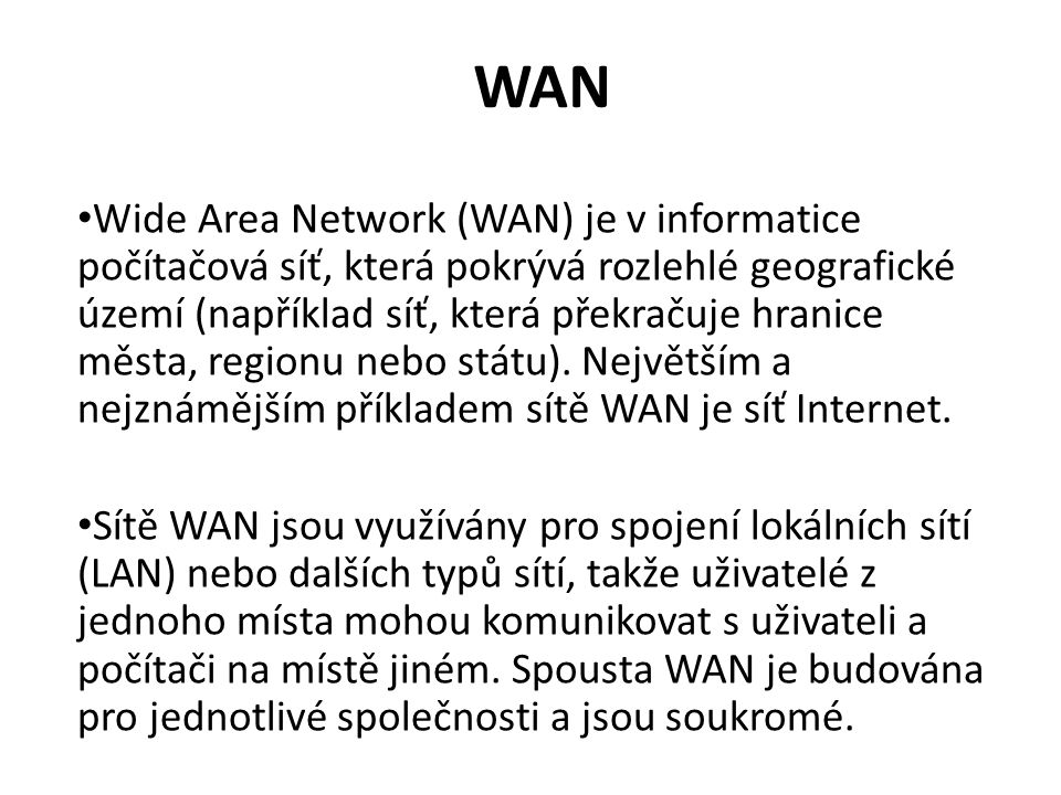 WAN Wide Area Network (WAN) je v informatice počítačová síť, která pokrývá rozlehlé geografické území (například síť, která překračuje hranice města, regionu nebo státu).