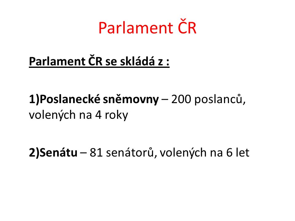 Parlament ČR Parlament ČR se skládá z : 1)Poslanecké sněmovny – 200 poslanců, volených na 4 roky 2)Senátu – 81 senátorů, volených na 6 let