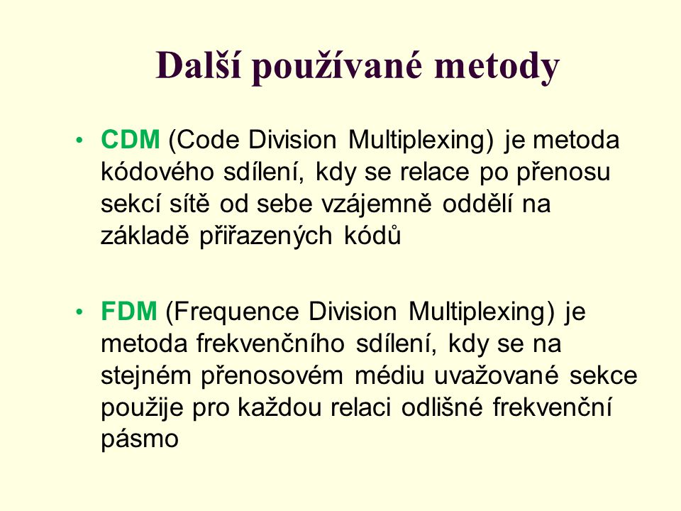 Další používané metody CDM (Code Division Multiplexing) je metoda kódového sdílení, kdy se relace po přenosu sekcí sítě od sebe vzájemně oddělí na základě přiřazených kódů FDM (Frequence Division Multiplexing) je metoda frekvenčního sdílení, kdy se na stejném přenosovém médiu uvažované sekce použije pro každou relaci odlišné frekvenční pásmo