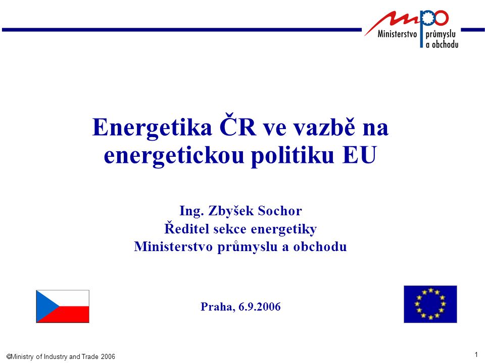 1  Ministry of Industry and Trade 2006 Energetika ČR ve vazbě na energetickou politiku EU Ing.