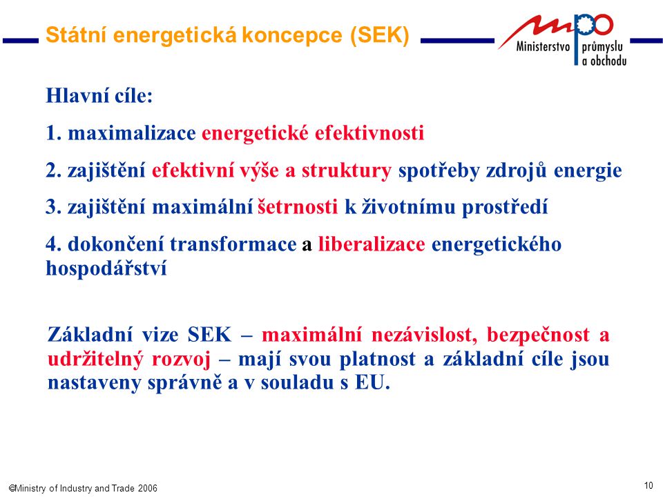 10  Ministry of Industry and Trade 2006 Státní energetická koncepce (SEK) Základní vize SEK – maximální nezávislost, bezpečnost a udržitelný rozvoj – mají svou platnost a základní cíle jsou nastaveny správně a v souladu s EU.