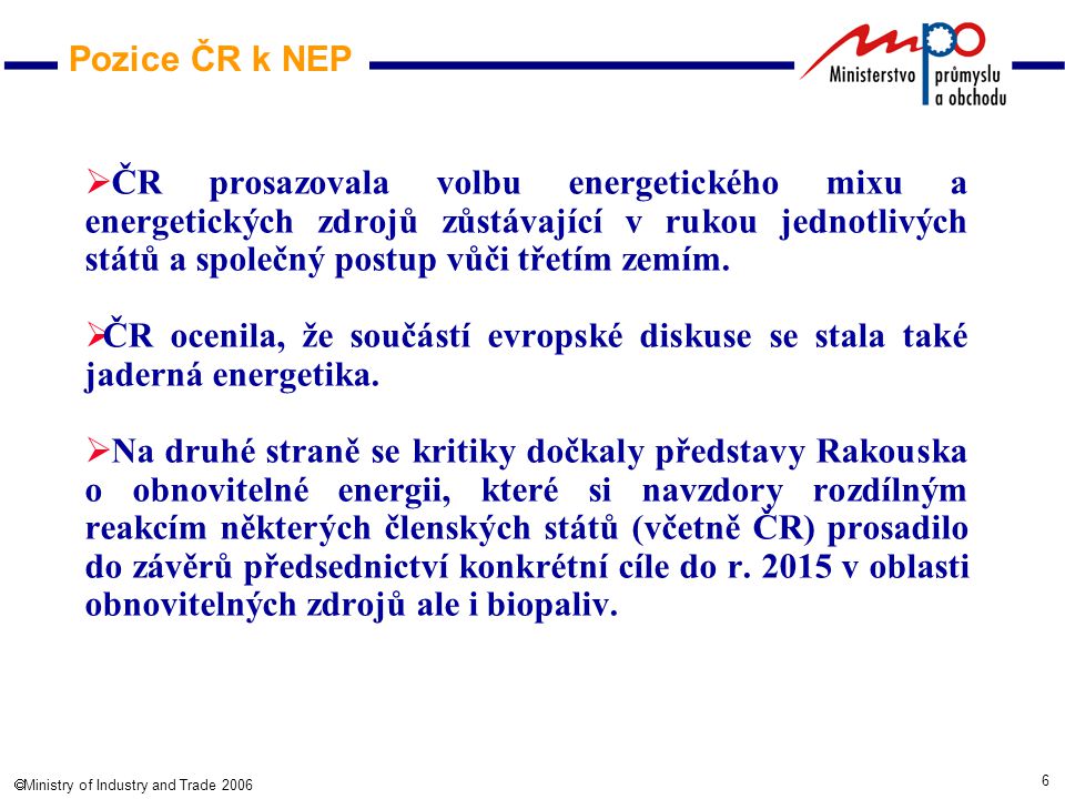 6  Ministry of Industry and Trade 2006 Pozice ČR k NEP  ČR prosazovala volbu energetického mixu a energetických zdrojů zůstávající v rukou jednotlivých států a společný postup vůči třetím zemím.
