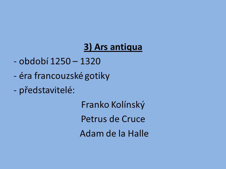 3) Ars antiqua - období 1250 – éra francouzské gotiky - představitelé: Franko Kolínský Petrus de Cruce Adam de la Halle