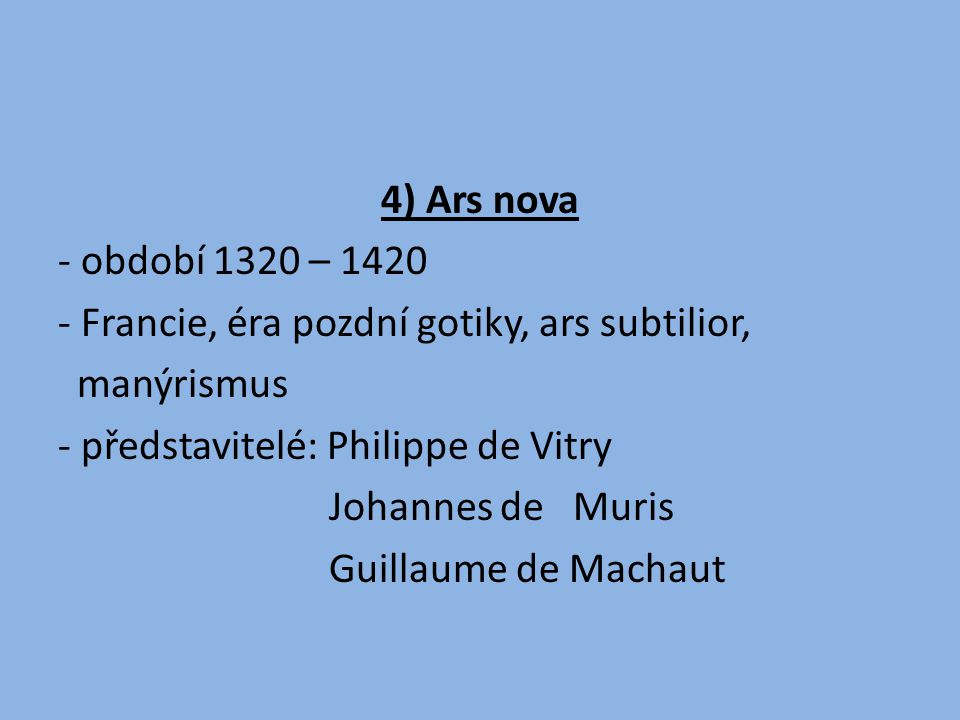 4) Ars nova - období 1320 – Francie, éra pozdní gotiky, ars subtilior, manýrismus - představitelé: Philippe de Vitry Johannes de Muris Guillaume de Machaut