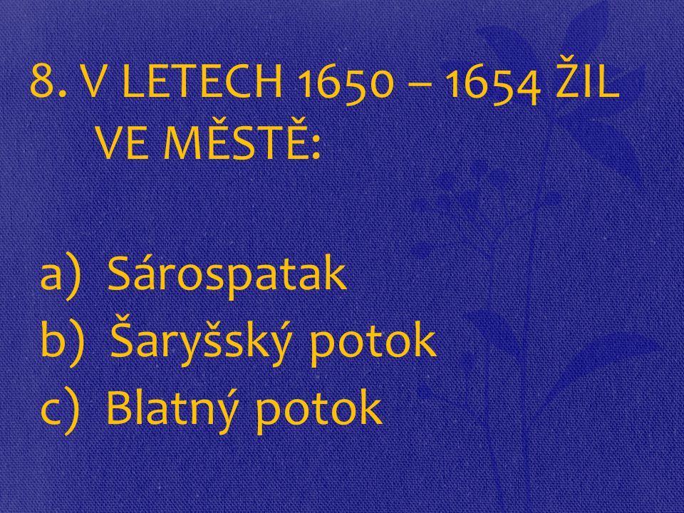 8. V LETECH 1650 – 1654 ŽIL VE MĚSTĚ: a) Sárospatak b) Šaryšský potok c) Blatný potok