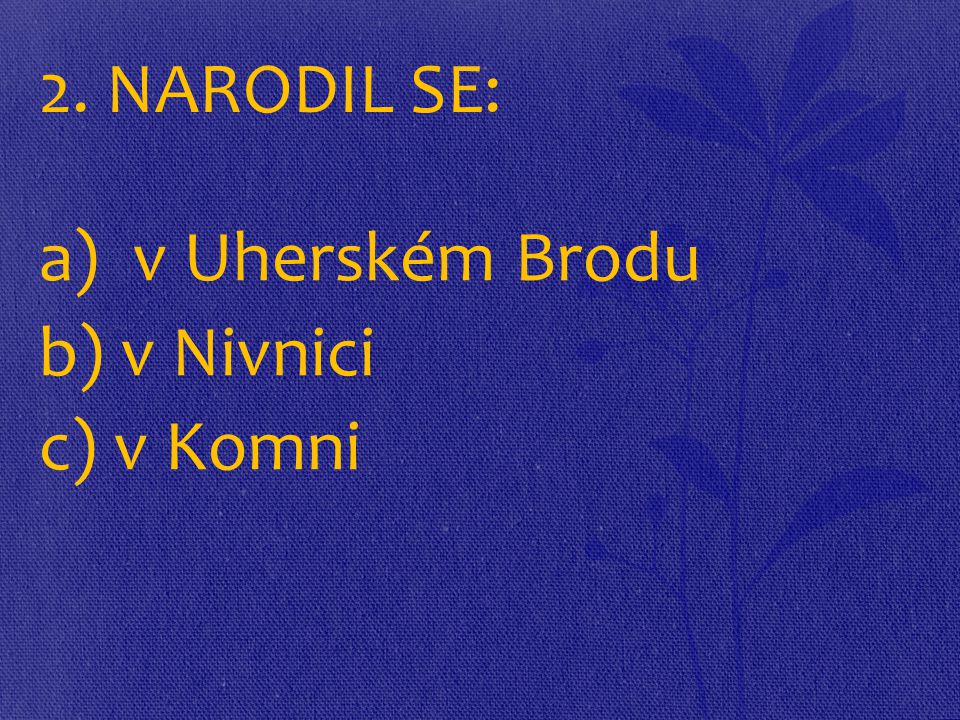 2. NARODIL SE: a) v Uherském Brodu b) v Nivnici c) v Komni