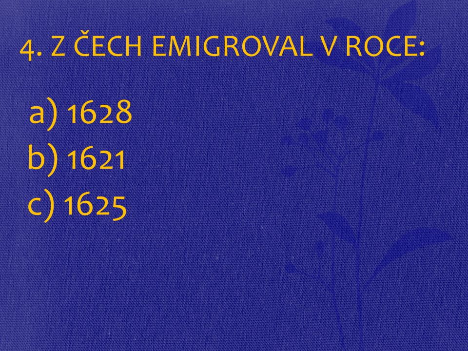 4. Z ČECH EMIGROVAL V ROCE: a) 1628 b) 1621 c) 1625