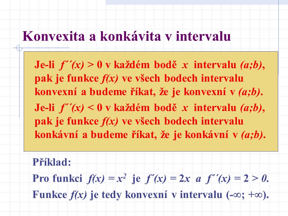 Konvexita a konkávita v intervalu Je-li f´´(x) > 0 v každém bodě x intervalu (a;b), pak je funkce f(x) ve všech bodech intervalu konvexní a budeme říkat, že je konvexní v (a;b).