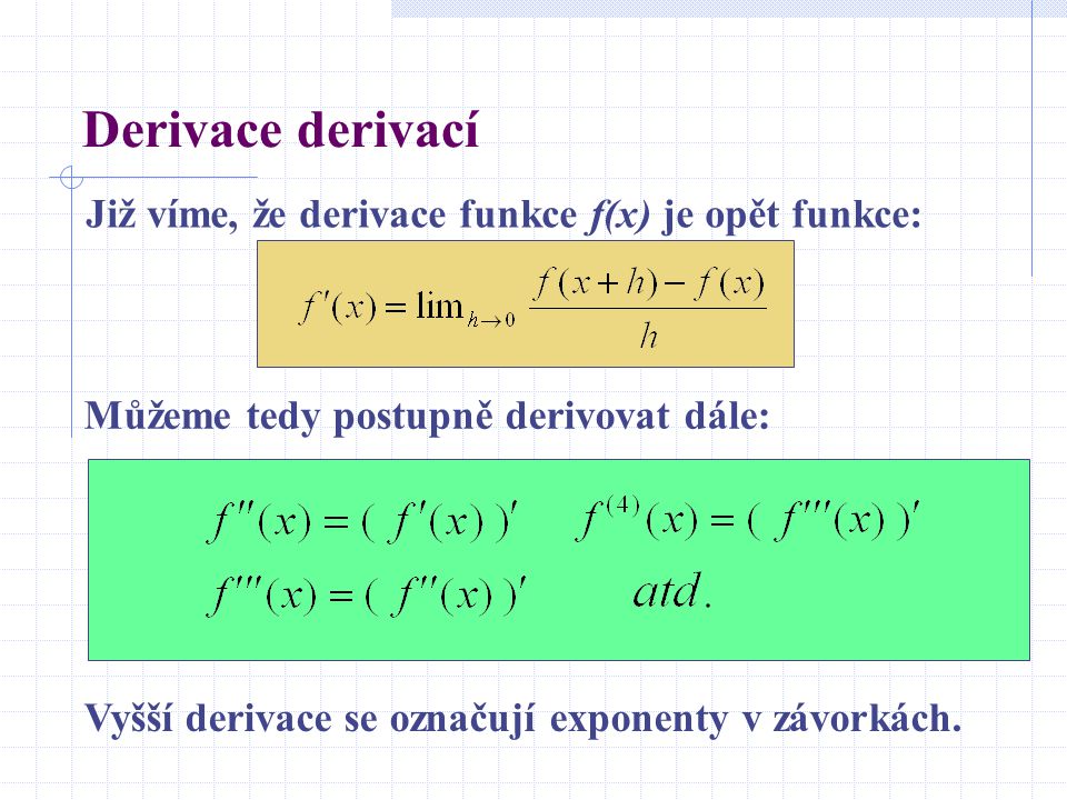 Derivace derivací Již víme, že derivace funkce f(x) je opět funkce: Můžeme tedy postupně derivovat dále: Vyšší derivace se označují exponenty v závorkách.